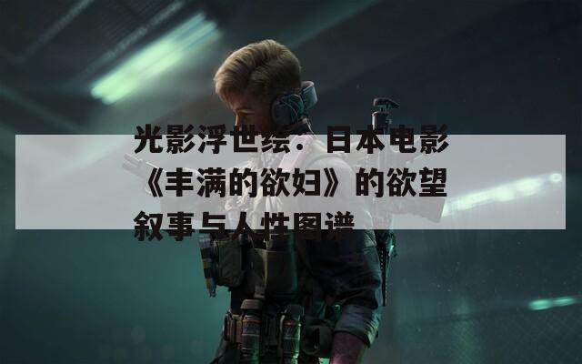 光影浮世绘：日本电影《丰满的欲妇》的欲望叙事与人性图谱