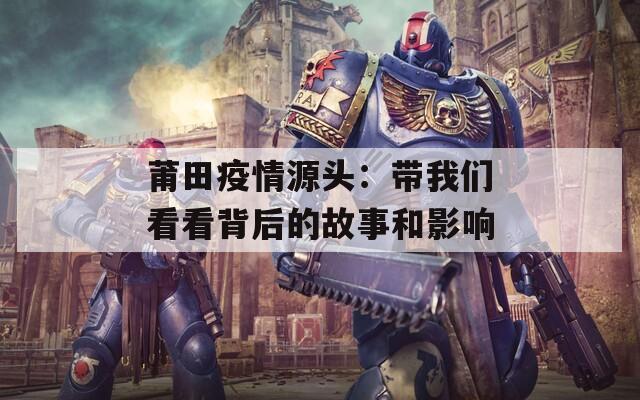 莆田疫情源头：带我们看看背后的故事和影响