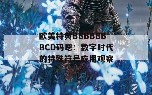 欧美特黄BBBBBBBCD码嗯：数字时代的特殊符号应用观察
