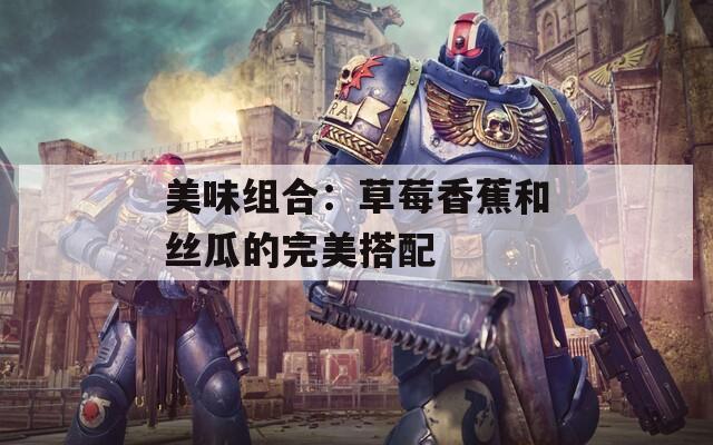 美味组合：草莓香蕉和丝瓜的完美搭配