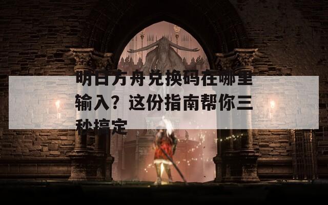明日方舟兑换码在哪里输入？这份指南帮你三秒搞定