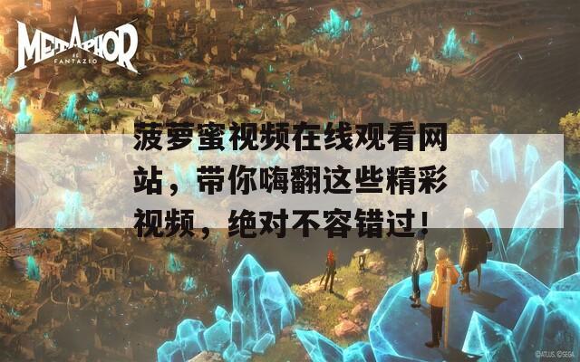 菠萝蜜视频在线观看网站，带你嗨翻这些精彩视频，绝对不容错过！