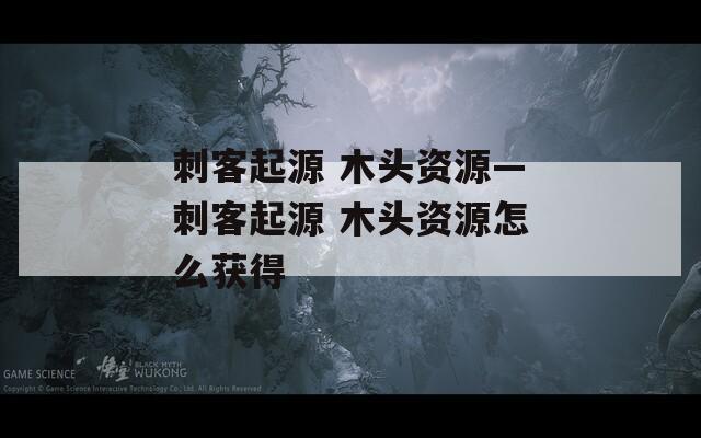 刺客起源 木头资源—刺客起源 木头资源怎么获得