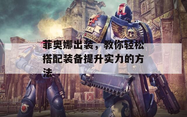 菲奥娜出装，教你轻松搭配装备提升实力的方法
