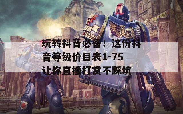 玩转抖音必备！这份抖音等级价目表1-75让你直播打赏不踩坑