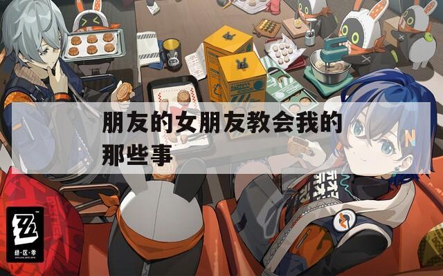 朋友的女朋友教会我的那些事