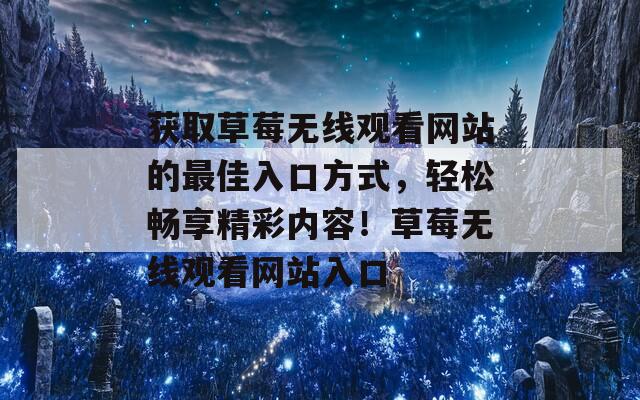 获取草莓无线观看网站的最佳入口方式，轻松畅享精彩内容！草莓无线观看网站入口