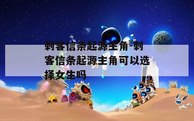 刺客信条起源主角-刺客信条起源主角可以选择女生吗