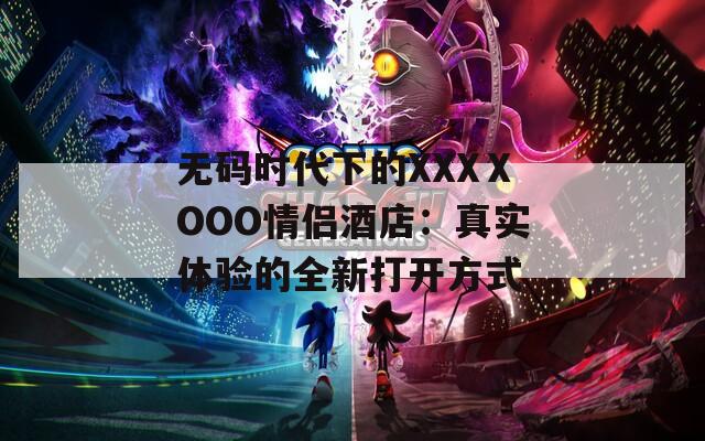 无码时代下的XXXⅩOOO情侣酒店：真实体验的全新打开方式