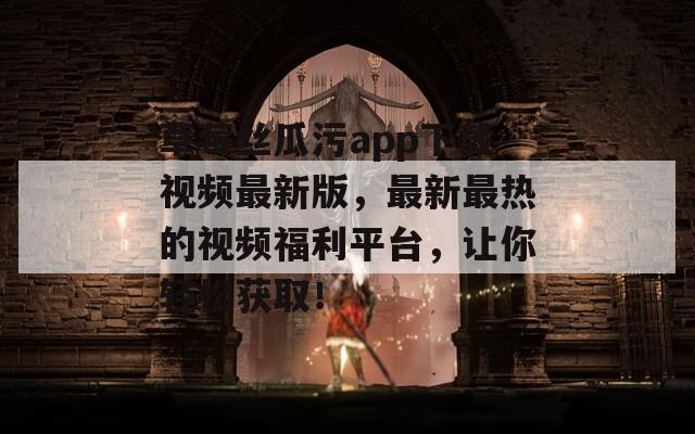 草莓丝瓜污app下载视频最新版，最新最热的视频福利平台，让你轻松获取！