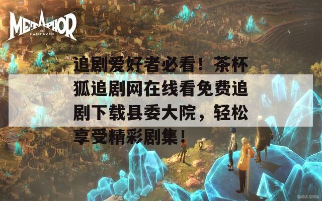 追剧爱好者必看！茶杯狐追剧网在线看免费追剧下载县委大院，轻松享受精彩剧集！