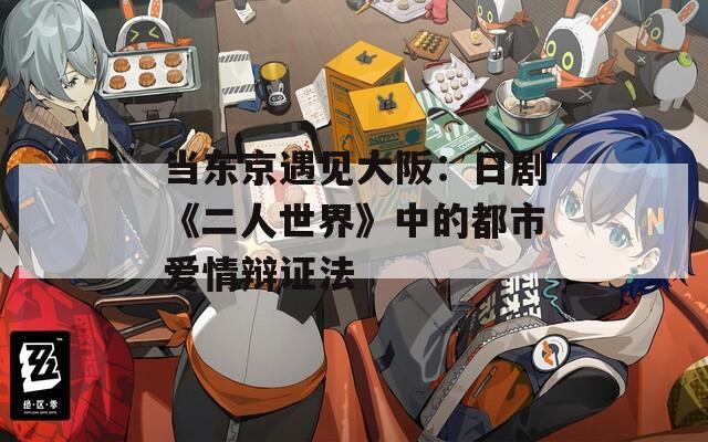 当东京遇见大阪：日剧《二人世界》中的都市爱情辩证法