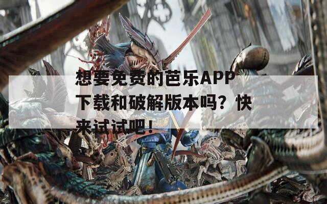 想要免费的芭乐APP下载和破解版本吗？快来试试吧！