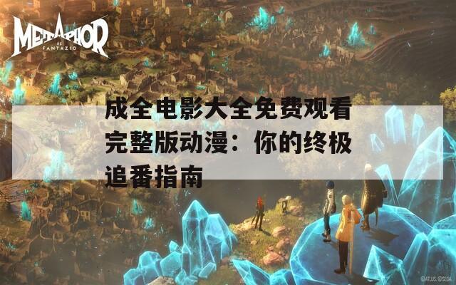 成全电影大全免费观看完整版动漫：你的终极追番指南