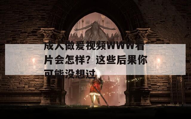 成人做爰视频WWW看片会怎样？这些后果你可能没想过