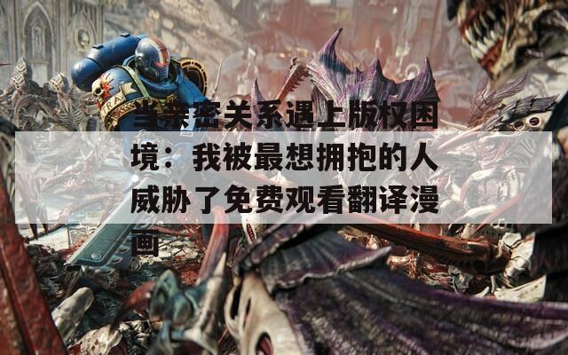 当亲密关系遇上版权困境：我被最想拥抱的人威胁了免费观看翻译漫画