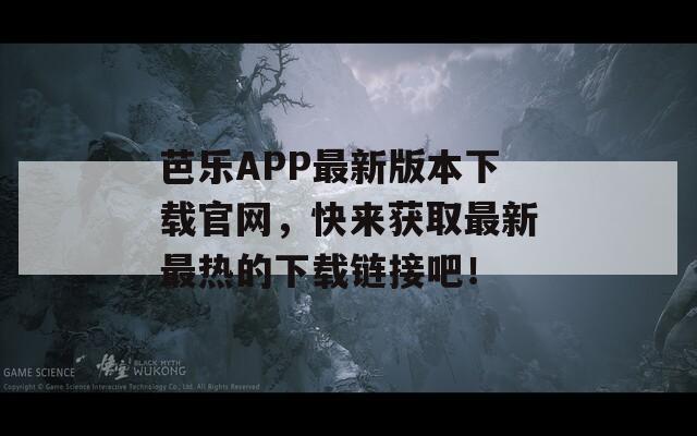 芭乐APP最新版本下载官网，快来获取最新最热的下载链接吧！