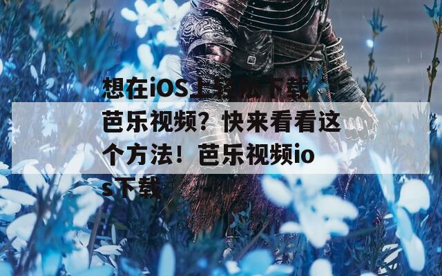想在iOS上轻松下载芭乐视频？快来看看这个方法！芭乐视频ios下载