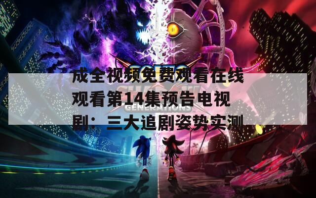 成全视频免费观看在线观看第14集预告电视剧：三大追剧姿势实测