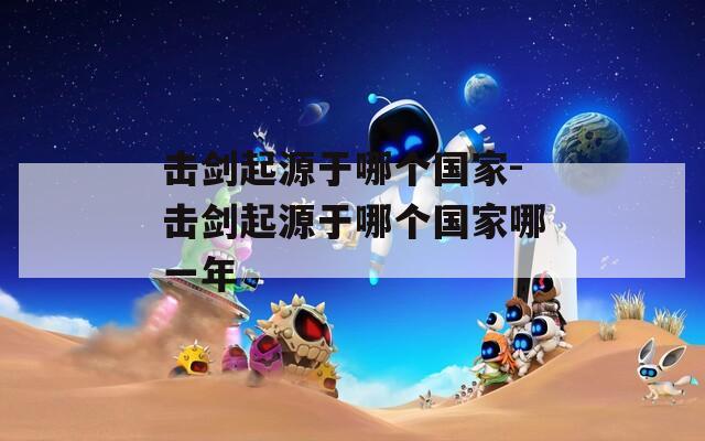 击剑起源于哪个国家-击剑起源于哪个国家哪一年