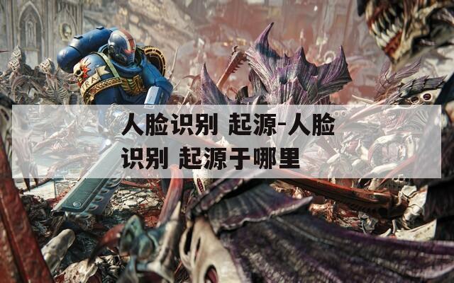 人脸识别 起源-人脸识别 起源于哪里