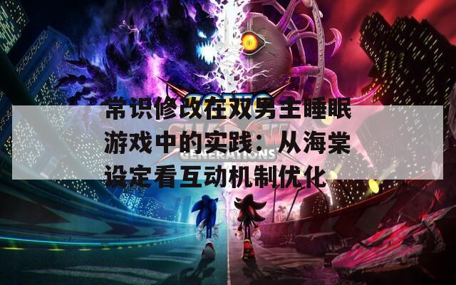 常识修改在双男主睡眠游戏中的实践：从海棠设定看互动机制优化