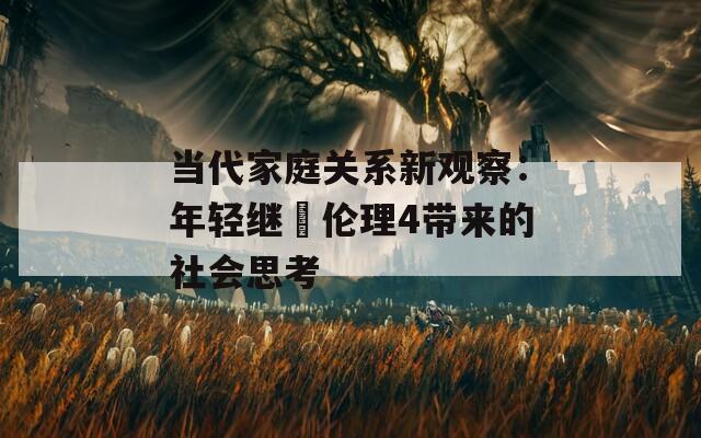 当代家庭关系新观察：年轻继牳伦理4带来的社会思考