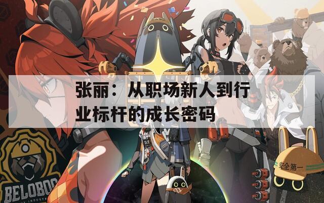 张丽：从职场新人到行业标杆的成长密码