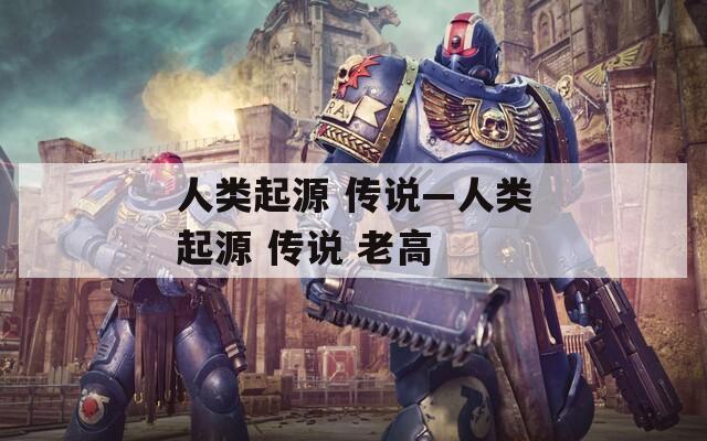 人类起源 传说—人类起源 传说 老高