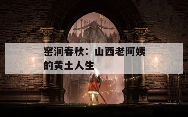 窑洞春秋：山西老阿姨的黄土人生