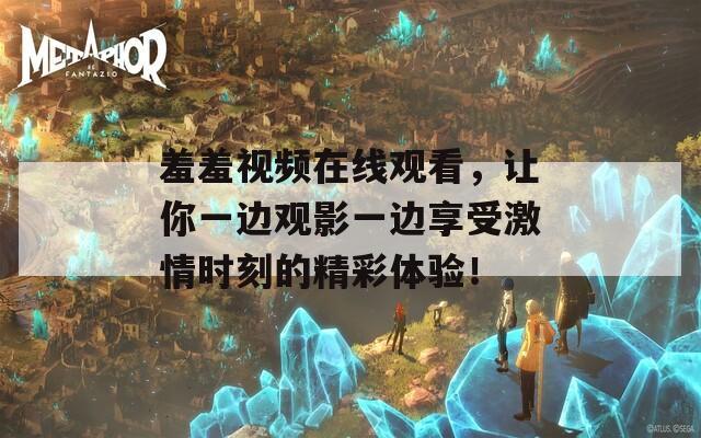 羞羞视频在线观看，让你一边观影一边享受激情时刻的精彩体验！