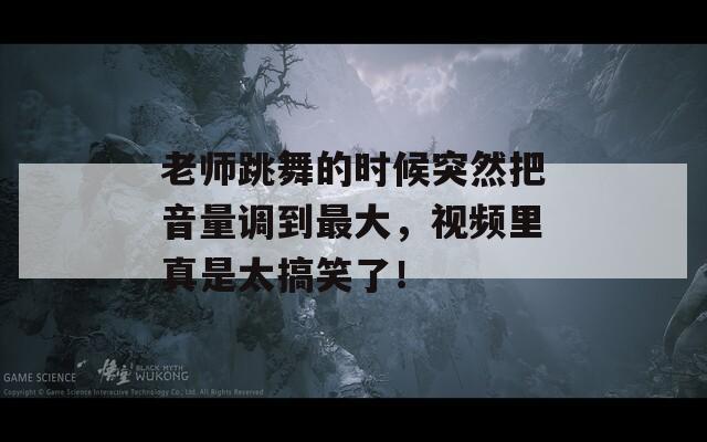 老师跳舞的时候突然把音量调到最大，视频里真是太搞笑了！