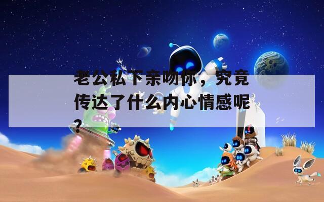 老公私下亲吻你，究竟传达了什么内心情感呢？