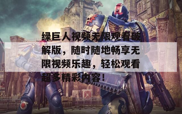 绿巨人视频无限观看破解版，随时随地畅享无限视频乐趣，轻松观看超多精彩内容！