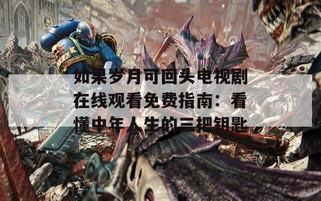 如果岁月可回头电视剧在线观看免费指南：看懂中年人生的三把钥匙