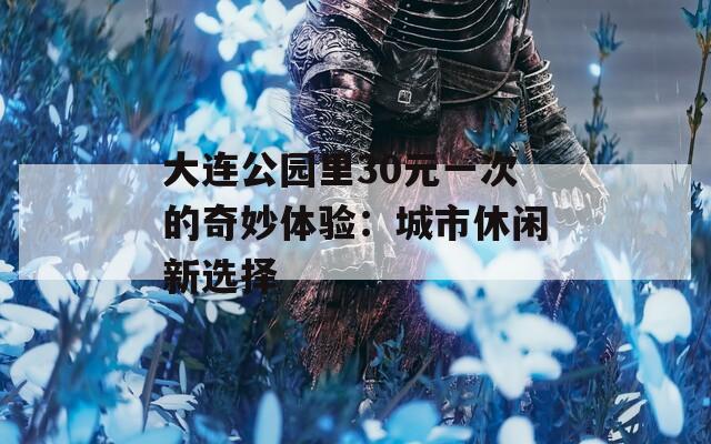 大连公园里30元一次的奇妙体验：城市休闲新选择
