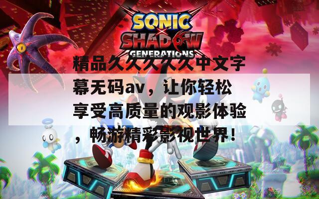 精品久久久久久中文字幕无码av，让你轻松享受高质量的观影体验，畅游精彩影视世界！