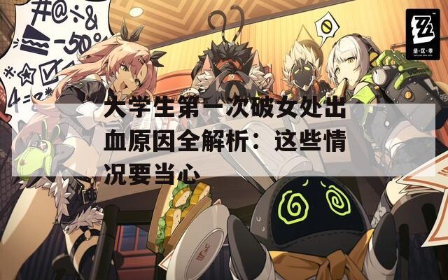 大学生第一次破女处出血原因全解析：这些情况要当心