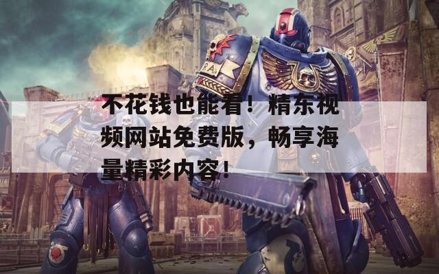 不花钱也能看！精东视频网站免费版，畅享海量精彩内容！