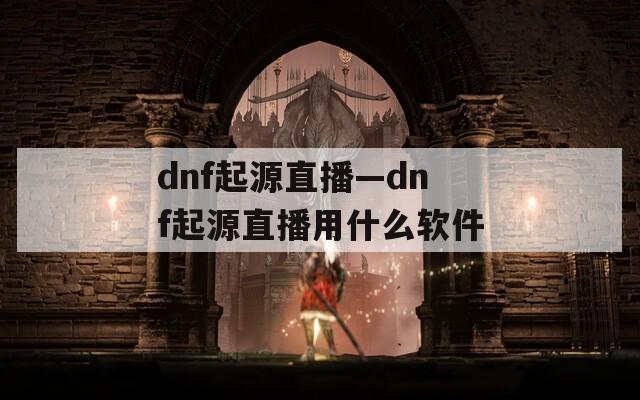 dnf起源直播—dnf起源直播用什么软件