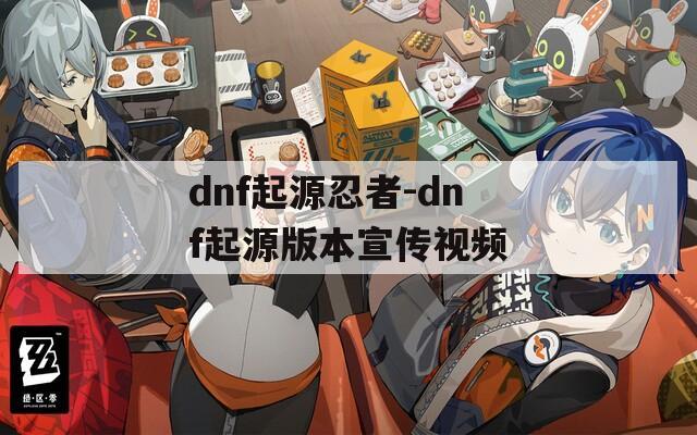 dnf起源忍者-dnf起源版本宣传视频