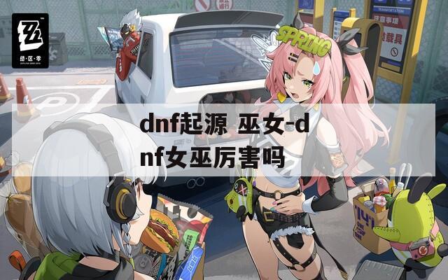 dnf起源 巫女-dnf女巫厉害吗