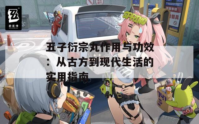 五子衍宗丸作用与功效：从古方到现代生活的实用指南
