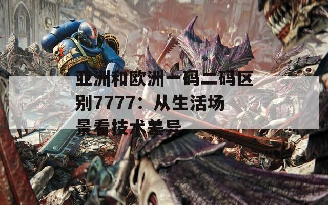 亚洲和欧洲一码二码区别7777：从生活场景看技术差异