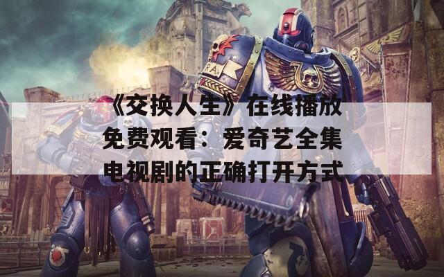 《交换人生》在线播放免费观看：爱奇艺全集电视剧的正确打开方式