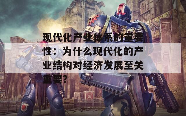 现代化产业体系的重要性：为什么现代化的产业结构对经济发展至关重要？