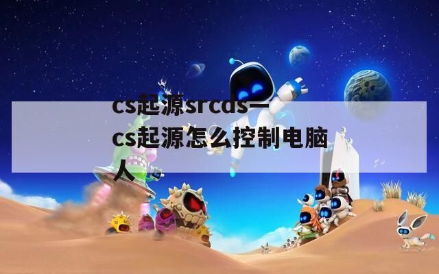 cs起源srcds—cs起源怎么控制电脑人
