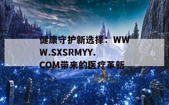 健康守护新选择：WWW.SXSRMYY.COM带来的医疗革新