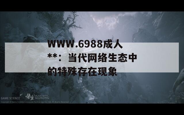 WWW.6988成人**：当代网络生态中的特殊存在现象