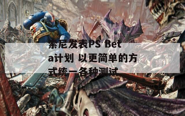 索尼发表PS Beta计划 以更简单的方式统一各种测试